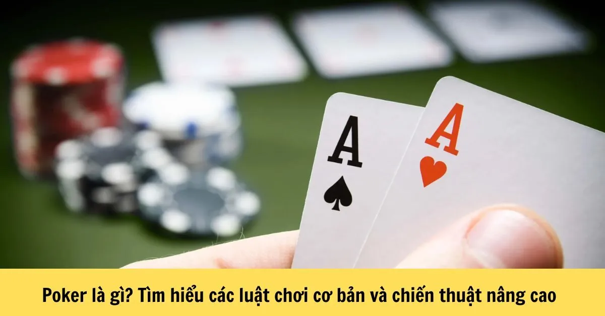 Poker là gì? Tìm hiểu các luật chơi cơ bản và chiến thuật nâng cao